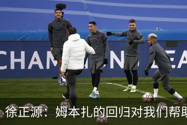 徐正源：姆本扎的回归对我们帮助非常大，球队准备得非常好