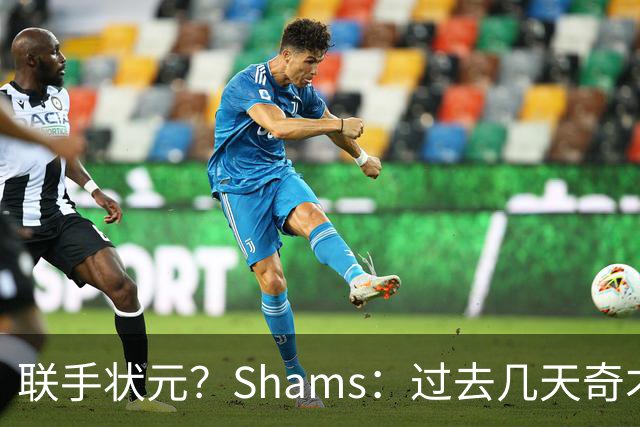 联手状元？Shams：过去几天奇才和德罗赞展开了沟通